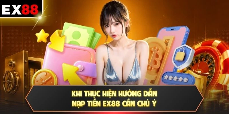 Khi thực hiện hướng dẫn nạp tiền EX88 cần chú ý