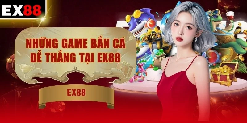 Những Game Bắn Cá Dễ Thắng Tại EX88 | X200 Hũ Cực Dễ 2026