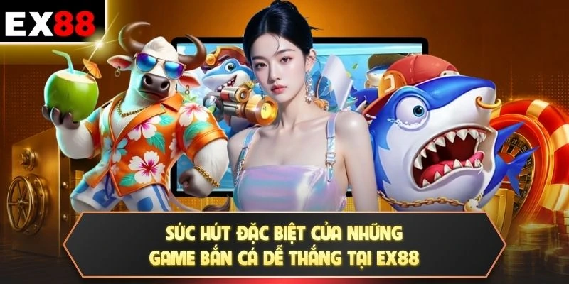 Sức hút đặc biệt của những game bắn cá dễ thắng tại EX88